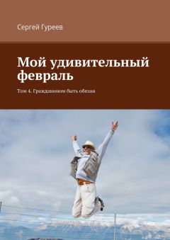 Сергей Гуреев - Мой удивительный февраль. Том 4. Гражданином быть обязан