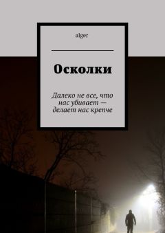 Alger - Осколки. Далеко не все, что нас убивает – делает нас крепче