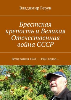 Владимир Герун - Брестская крепость и Великая Отечественная война СССР. Вехи войны 1941 – 1945 годов…