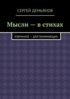 Сергей Демьянов - Мысли – в стихах. Избранное – для понимающих