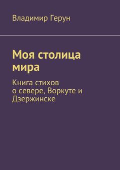 Владимир Герун - Моя столица мира. Книга стихов о севере, Воркуте и Дзержинске