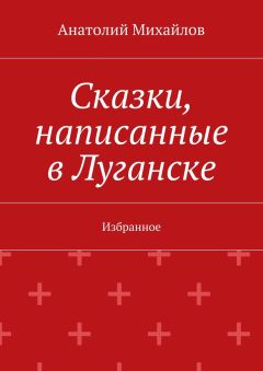 Анатолий Михайлов - Сказки, написанные в Луганске. Избранное