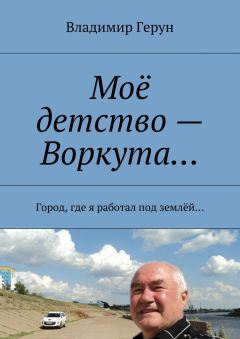 Владимир Герун - Моё детство – Воркута… Город, где я работал под землёй…