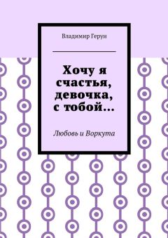 Владимир Герун - Хочу я счастья, девочка, с тобой… Любовь и Воркута