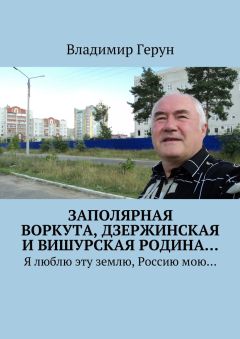 Владимир Герун - Заполярная Воркута, дзержинская и вишурская родина… Я люблю эту землю, Россию мою…