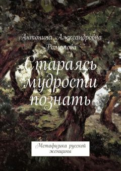 Антонина Романова - Стараясь мудрости познать. Метафизика русской женщины