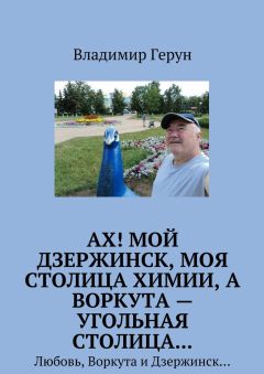 Владимир Герун - Ах! Мой Дзержинск, моя столица химии, а Воркута – угольная столица… Любовь, Воркута и Дзержинск…