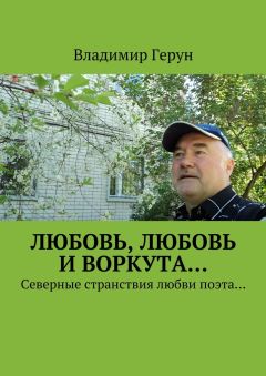 Владимир Герун - Любовь, любовь и Воркута… Северные странствия любви поэта…