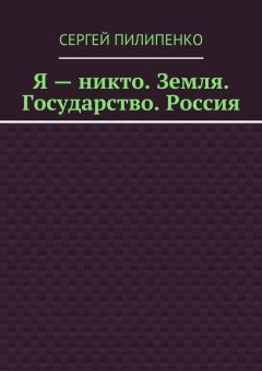 Сергей Пилипенко - Я – никто. Земля. Государство. Россия