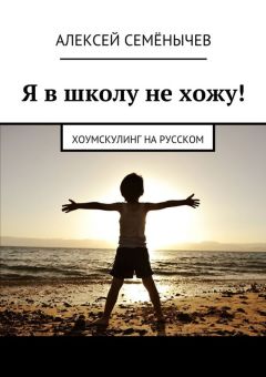 Алексей Семёнычев - Я в школу не хожу! Хоумскулинг на русском