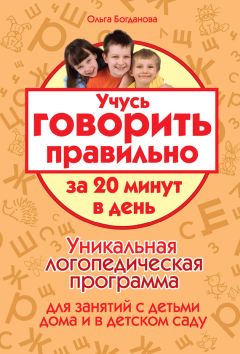 Ольга Богданова - Учусь говорить правильно за 20 минут в день. Уникальная логопедическая программа для работы с детьми дома и в детском саду