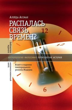 Алейда Ассман - Распалась связь времен? Взлет и падение темпорального режима Модерна