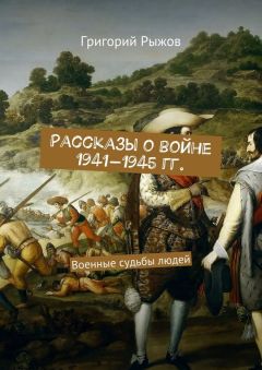 Григорий Рыжов - Рассказы о войне 1941-1945 гг. Военные судьбы людей