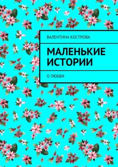 Валентина Кострова - Маленькие истории. О любви