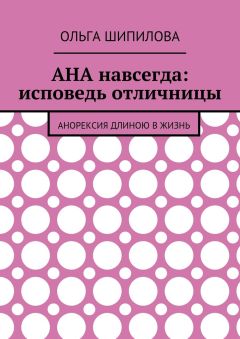 Ольга Шипилова - АНА навсегда: исповедь отличницы. Анорексия длиною в жизнь