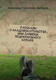Александр Балашов - Рассказы о кладоискательстве, или Записки подмосковного копаря