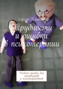 Сергей Кулаков - Трудности и ошибки в психотерапии. Учебное пособие для супервизоров и психотерапевтов