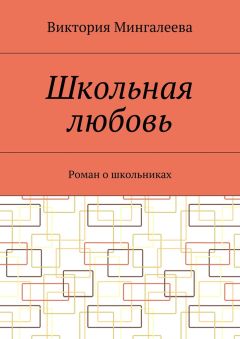 Виктория Мингалеева - Школьная любовь. Роман о школьниках