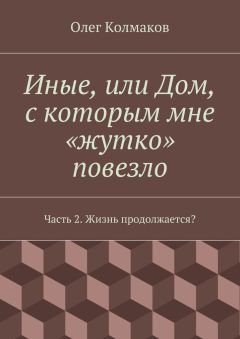 Олег Колмаков - Иные, или Дом, с которым мне «жутко» повезло. Часть 2. Жизнь продолжается?