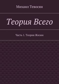 Михаил Тевосян - Теория Всего. Часть 1. Теория Жизни