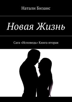 Натали Бизанс - Новая Жизнь. Сага «Исповедь» Книга вторая