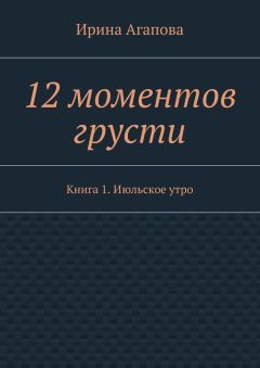 Ирина Агапова - 12 моментов грусти. Книга 1. Июльское утро