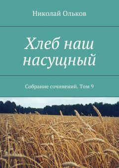 Николай Ольков - Хлеб наш насущный. Собрание сочинений. Том 9