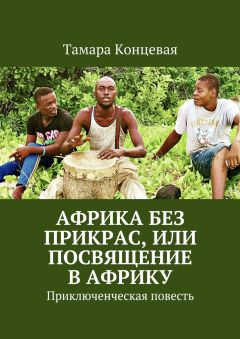 Тамара Концевая - Африка без прикрас, или Посвящение в Африку. Приключенческая повесть