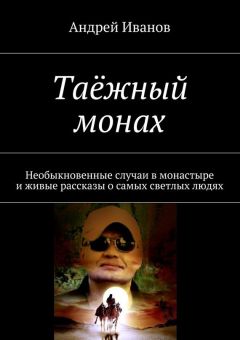 Андрей Иванов - Таёжный монах. Необыкновенные случаи в монастыре и живые рассказы о самых светлых людях