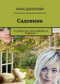 Анна Данилова - Садовник. Я создал вас, мои девочки, и полюбил…