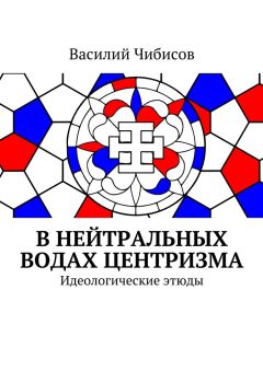 Василий Чибисов - В нейтральных водах центризма. Идеологические этюды