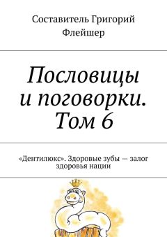 Григорий Флейшер - Пословицы и поговорки. Том 6. «Дентилюкс». Здоровые зубы – залог здоровья нации