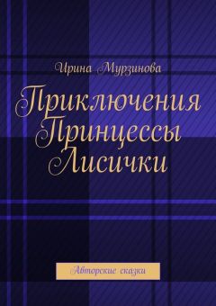 Ирина Мурзинова - Приключения Принцессы Лисички. Авторские сказки