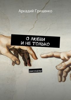 Аркадий Грищенко - О любви и не только. Рассказы