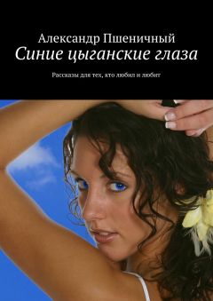 Александр Пшеничный - Синие цыганские глаза. Рассказы для тех, кто любил и любит
