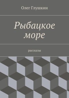 Олег Глушкин - Рыбацкое море. Рассказы
