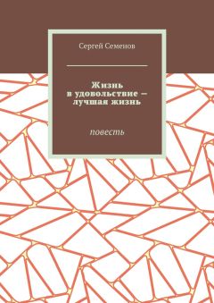 Сергей Семенов - Жизнь в удовольствие – лучшая жизнь. Повесть