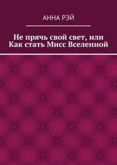 Анна Рэй - Не прячь свой свет, или Как стать Мисс Вселенной