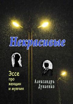 Александръ Дунаенко - Некрасивые. Эссе про женщин и мужчин