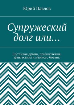 Юрий Павлов - Супружеский долг или… Шутливая драма, приключения, фантастика и немного боевик
