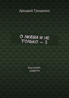 Аркадий Грищенко - О любви и не только – 3. Рассказы, повесть