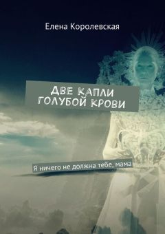 Елена Королевская - Две капли голубой крови. Я ничего не должна тебе, мама