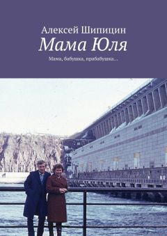 Алексей Шипицин - Мама Юля. Мама, бабушка, прабабушка…