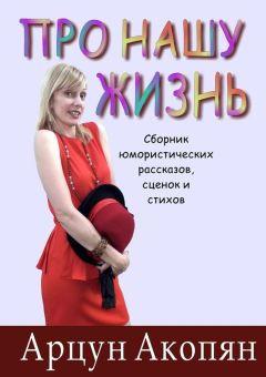 Арцун Акопян - Про нашу жизнь. Сборник юмористических рассказов, сценок и стихов