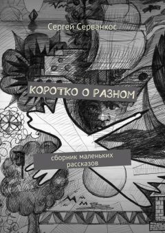 Сергей Серванкос - Коротко о разном. Сборник маленьких рассказов