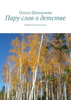 Ольга Шипилова - Пару слов о детстве. Деревенские рассказы
