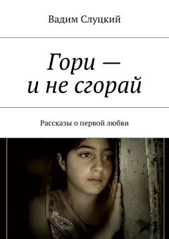 Вадим Слуцкий - Гори – и не сгорай. Рассказы о первой любви