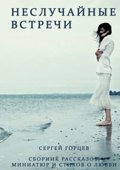 Сергей Горцев - Неслучайные встречи. Сборник рассказов, миниатюр и стихов о любви