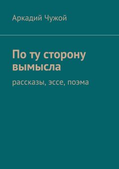 Аркадий Чужой - По ту сторону вымысла. Рассказы, эссе, поэма