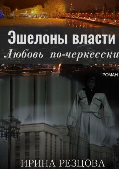 Ирина Резцова - Эшелоны власти. Любовь по-черкесски